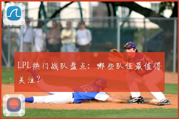 LPL热门战队盘点:哪些队伍最值得关注?