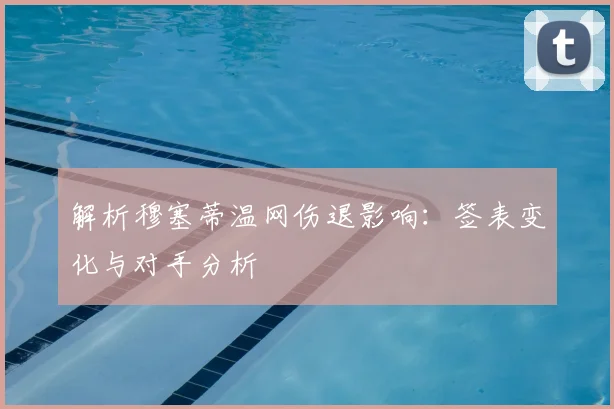 解析穆塞蒂温网伤退影响:签表变化与对手分析