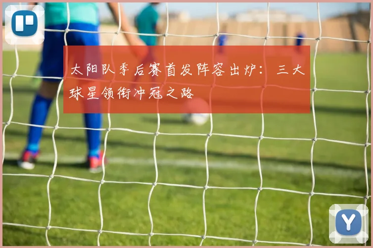 太阳队季后赛首发阵容出炉：三大球星领衔冲冠之路