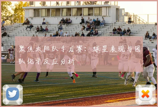 聚焦太阳队季后赛：球星表现与团队化学反应分析