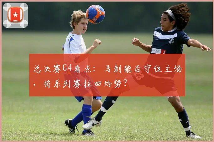 总决赛G4看点:马刺能否守住主场,将系列赛拉回均势?