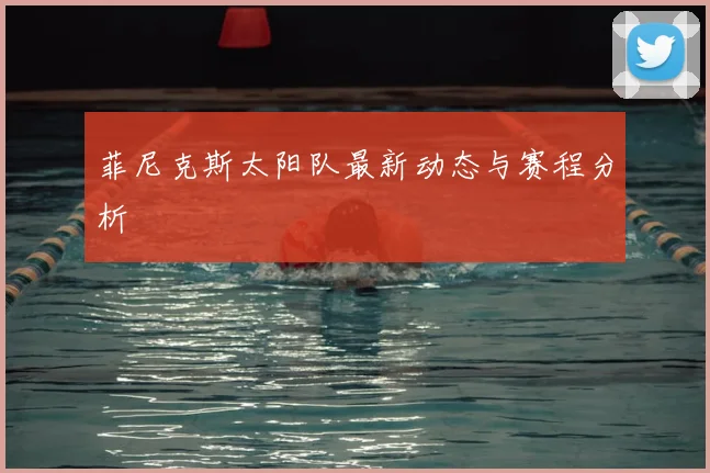 菲尼克斯太阳队最新动态与赛程分析