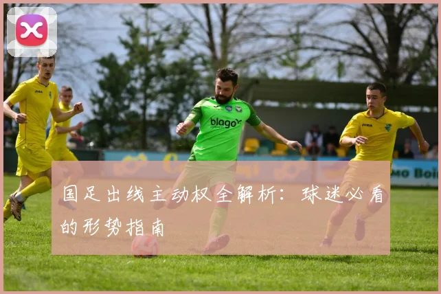 国足出线主动权全解析:球迷必看的形势指南