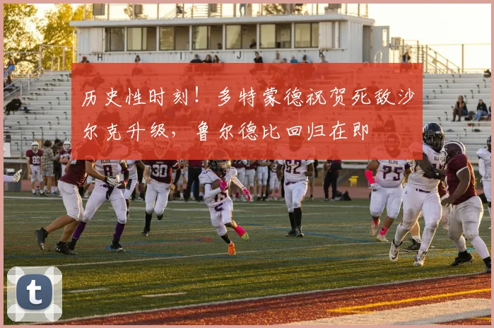 历史性时刻!多特蒙德祝贺死敌沙尔克升级,鲁尔德比回归在即