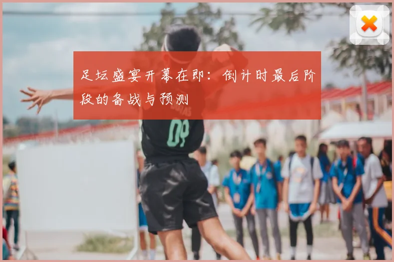 足坛盛宴开幕在即:倒计时最后阶段的备战与预测