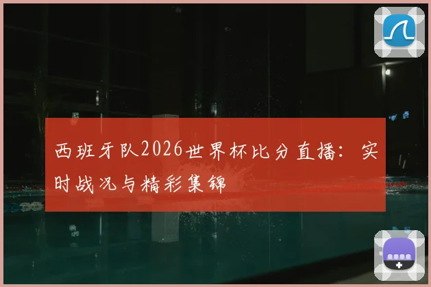 西班牙队2026世界杯比分直播:实时战况与精彩集锦