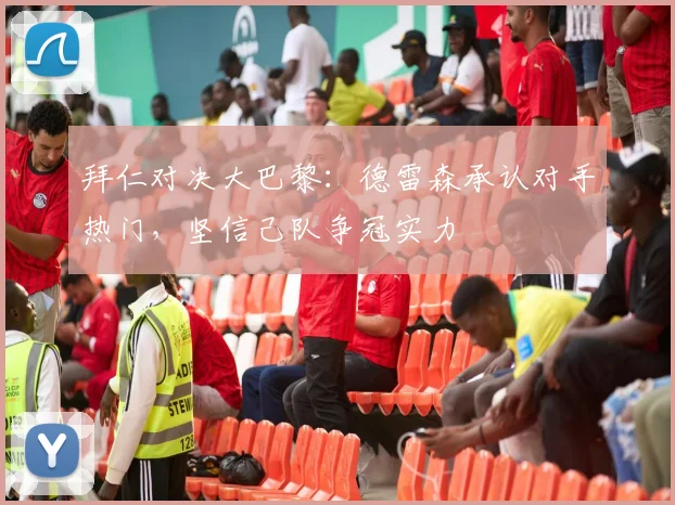 拜仁对决大巴黎：德雷森承认对手热门，坚信己队争冠实力