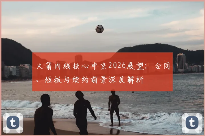 火箭内线核心申京2026展望：合同、短板与续约前景深度解析