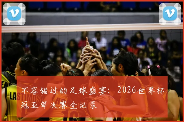 不容错过的足球盛宴:2026世界杯冠亚军决赛全记录