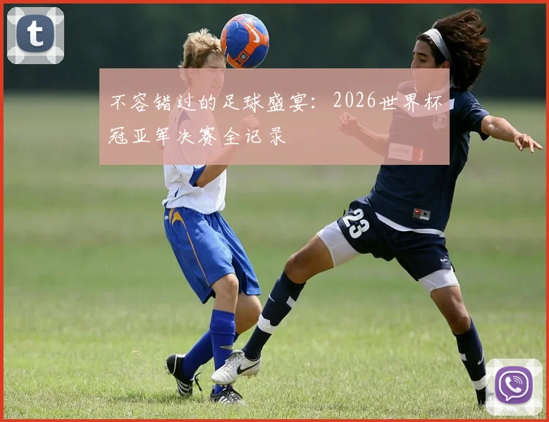 不容错过的足球盛宴：2026世界杯冠亚军决赛全记录