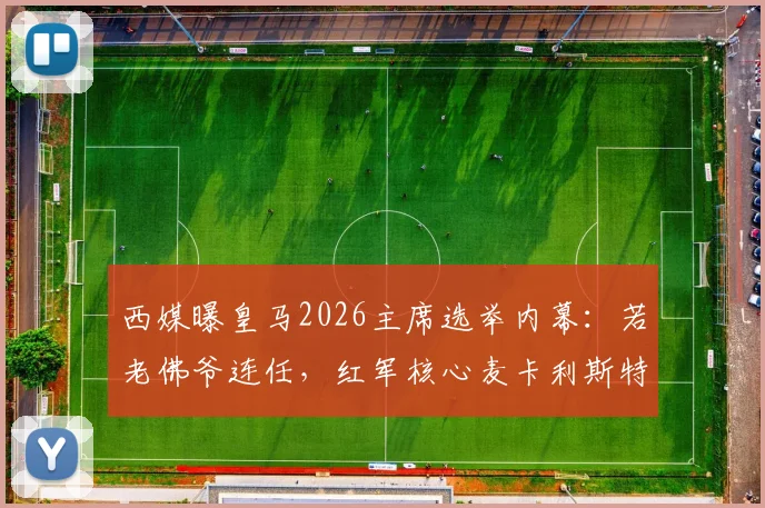 西媒曝皇马2026主席选举内幕:若老佛爷连任,红军核心麦卡利斯特或成头号引援目标