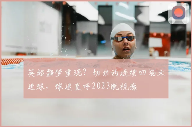 英超噩梦重现?切尔西连续四场未进球,球迷直呼2023既视感