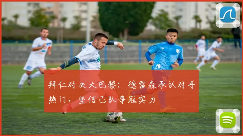 拜仁对决大巴黎：德雷森承认对手热门，坚信己队争冠实力