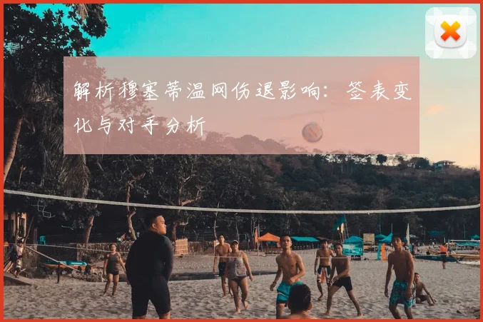 解析穆塞蒂温网伤退影响：签表变化与对手分析