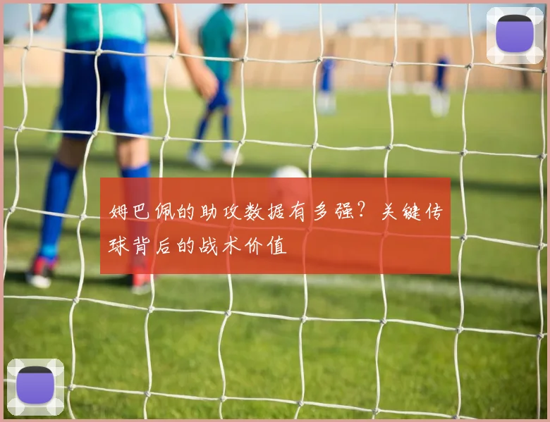 姆巴佩的助攻数据有多强？关键传球背后的战术价值
