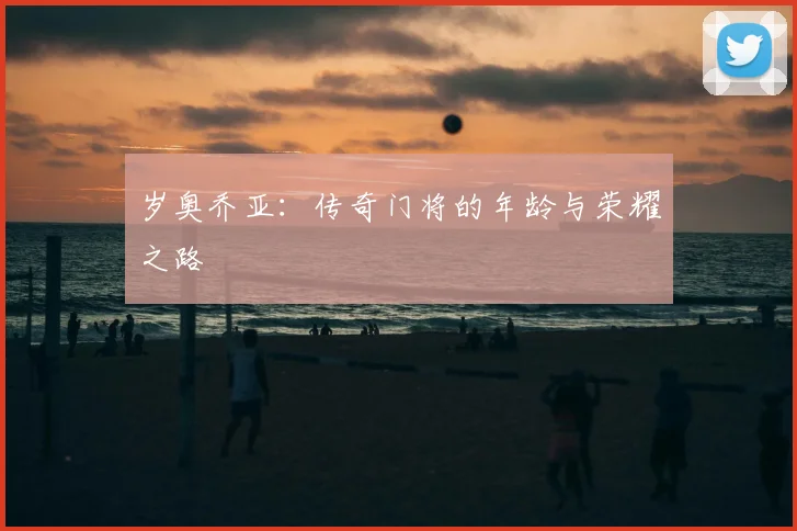 岁奥乔亚:传奇门将的年龄与荣耀之路