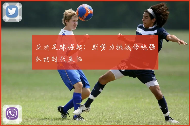 亚洲足球崛起：新势力挑战传统强队的时代来临