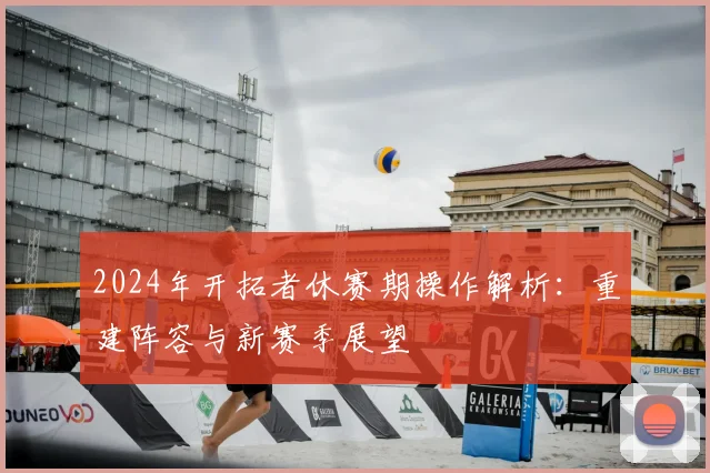 2024年开拓者休赛期操作解析:重建阵容与新赛季展望