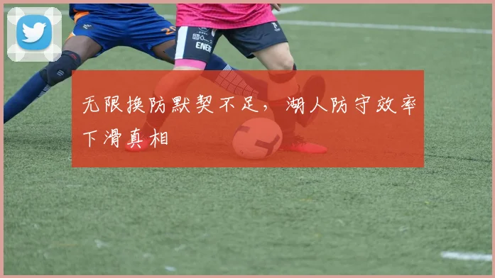 无限换防默契不足,湖人防守效率下滑真相