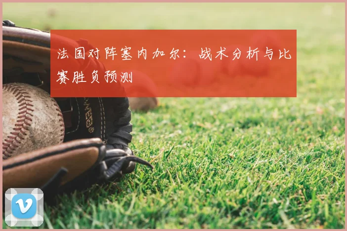 法国对阵塞内加尔：战术分析与比赛胜负预测