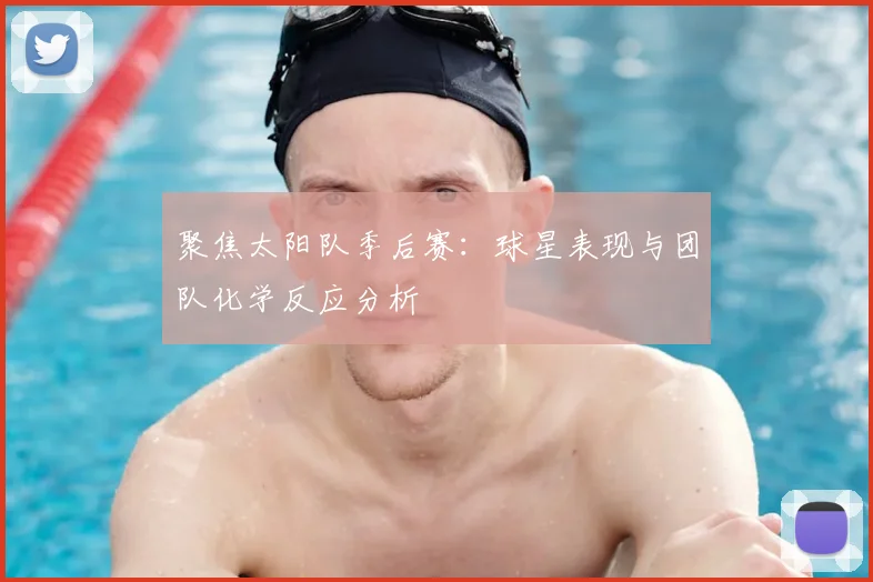 聚焦太阳队季后赛：球星表现与团队化学反应分析