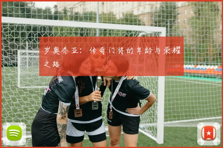 岁奥乔亚:传奇门将的年龄与荣耀之路