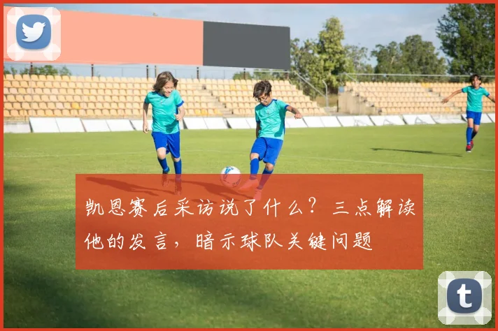 凯恩赛后采访说了什么?三点解读他的发言,暗示球队关键问题