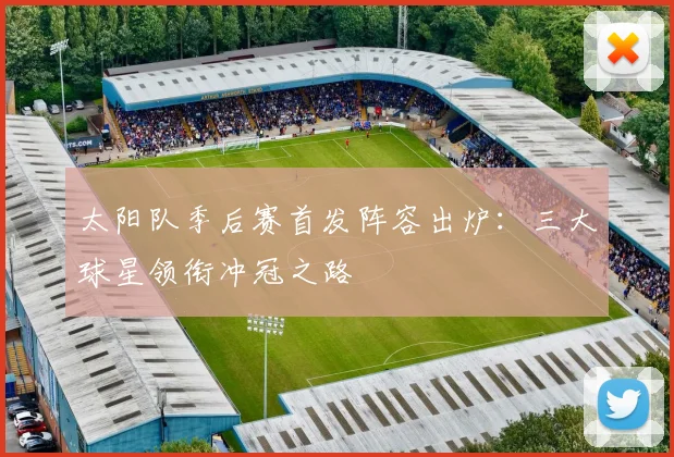 太阳队季后赛首发阵容出炉:三大球星领衔冲冠之路